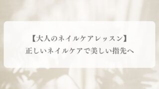 【大人のネイルケアレッスン】正しいネイルケアで美しい指先へ